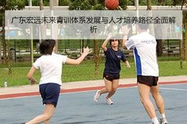 广东宏远未来青训体系发展与人才培养路径全面解析