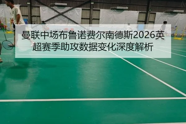 曼联中场布鲁诺费尔南德斯2026英超赛季助攻数据变化深度解析