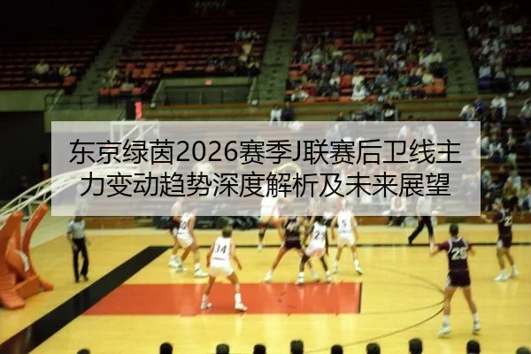 东京绿茵2026赛季J联赛后卫线主力变动趋势深度解析及未来展望