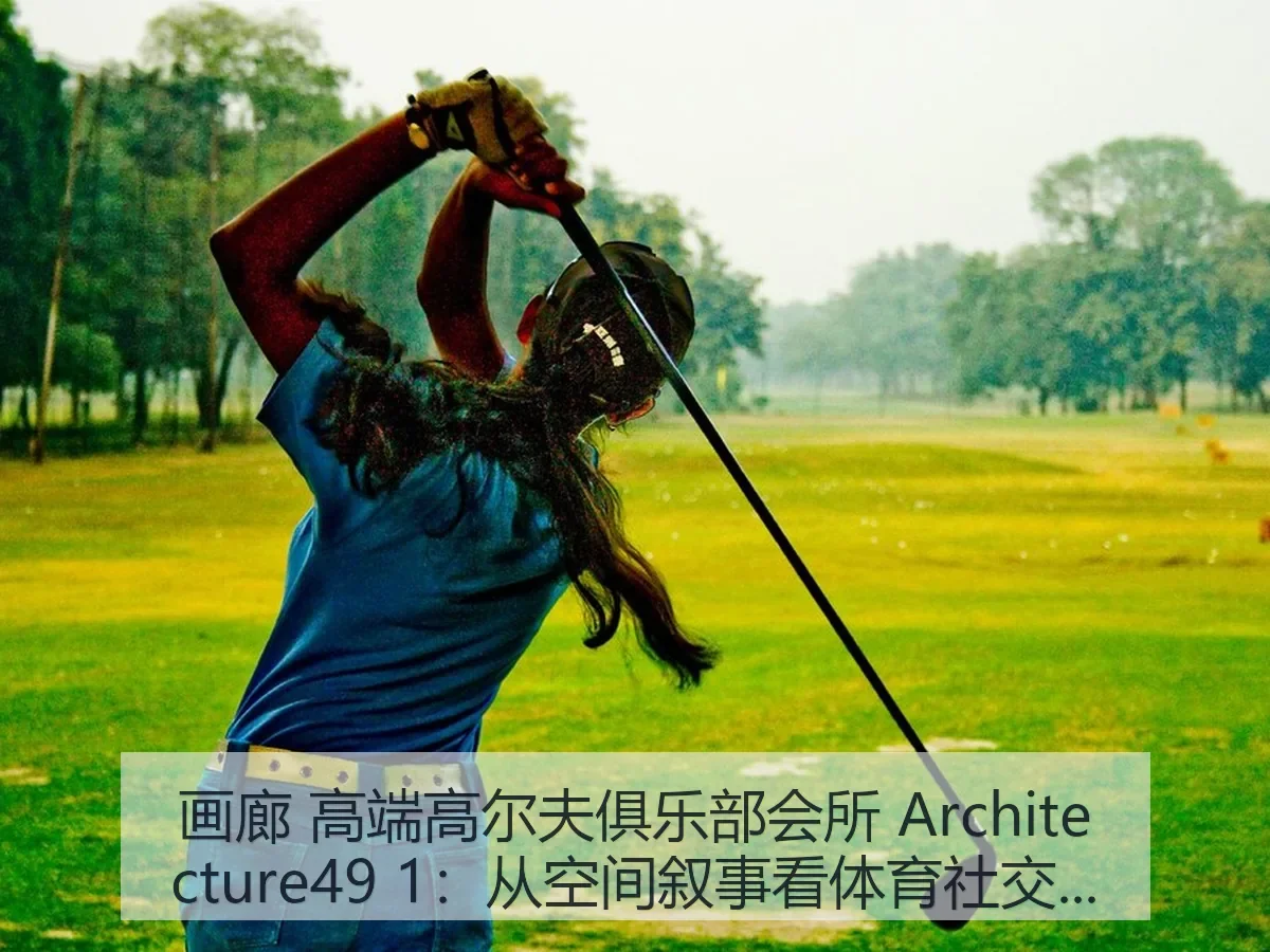 画廊 高端高尔夫俱乐部会所 itecture49 1：从空间叙事看体育社交新趋势